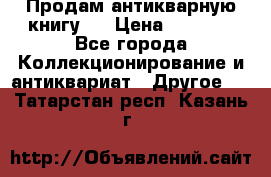 Продам антикварную книгу.  › Цена ­ 5 000 - Все города Коллекционирование и антиквариат » Другое   . Татарстан респ.,Казань г.